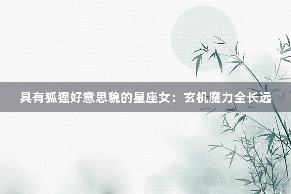 具有狐狸好意思貌的星座女：玄机魔力全长远