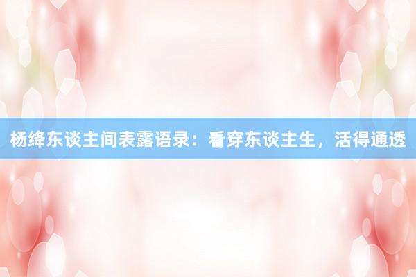杨绛东谈主间表露语录：看穿东谈主生，活得通透