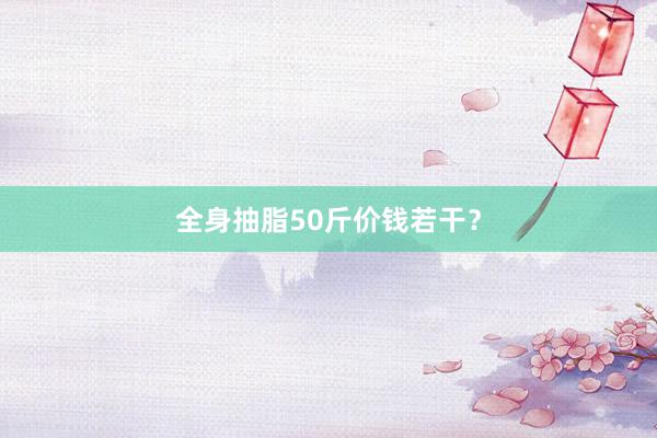 全身抽脂50斤价钱若干？