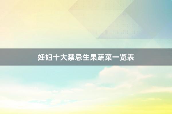 妊妇十大禁忌生果蔬菜一览表
