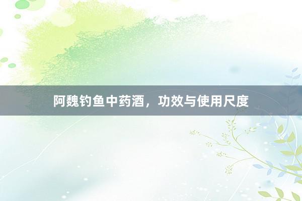 阿魏钓鱼中药酒，功效与使用尺度